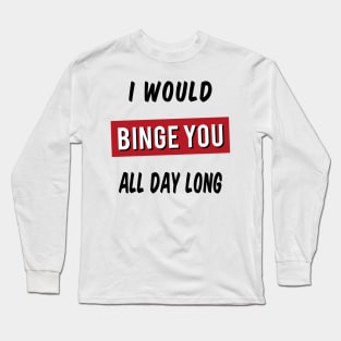 I Would Binge You All Day Long Long Sleeve T-Shirt